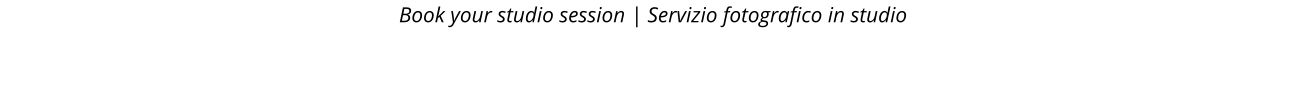 Book your studio session | Servizio fotografico in studio
