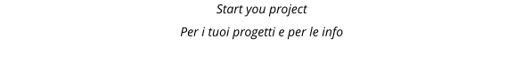 Start you project Per i tuoi progetti e per le info